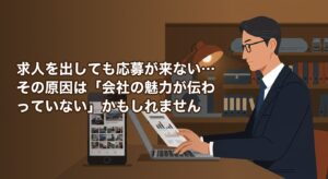求人を出しても応募が来ない…その原因は「会社の魅力が伝わっていない」かもしれません