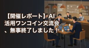 【開催レポート】AI活用ワンコイン交流会、無事終了しました！